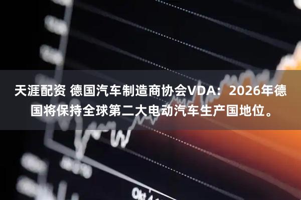 天涯配资 德国汽车制造商协会VDA：2026年德国将保持全球第二大电动汽车生产国地位。