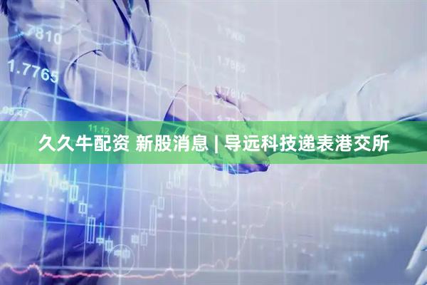 久久牛配资 新股消息 | 导远科技递表港交所