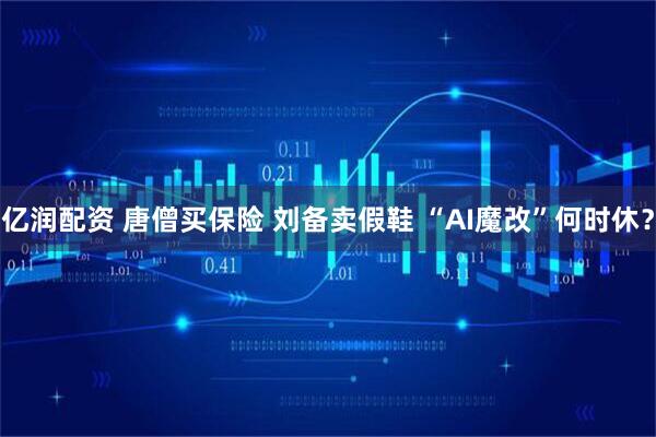 亿润配资 唐僧买保险 刘备卖假鞋 “AI魔改”何时休?