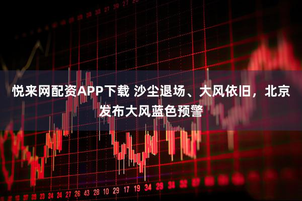 悦来网配资APP下载 沙尘退场、大风依旧,北京发布大风蓝色预警
