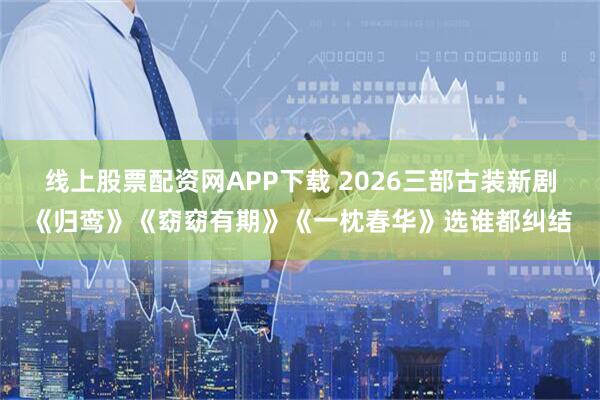 线上股票配资网APP下载 2026三部古装新剧《归鸾》《窈窈有期》《一枕春华》选谁都纠结