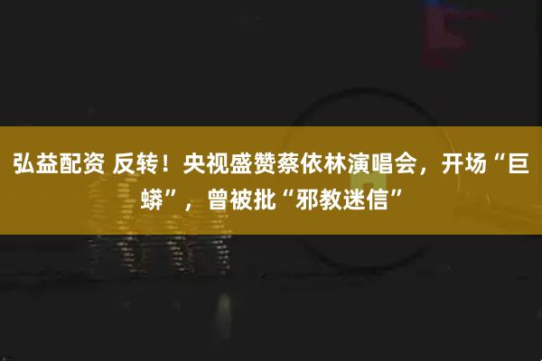 弘益配资 反转！央视盛赞蔡依林演唱会，开场“巨蟒”，曾被批“邪教迷信”
