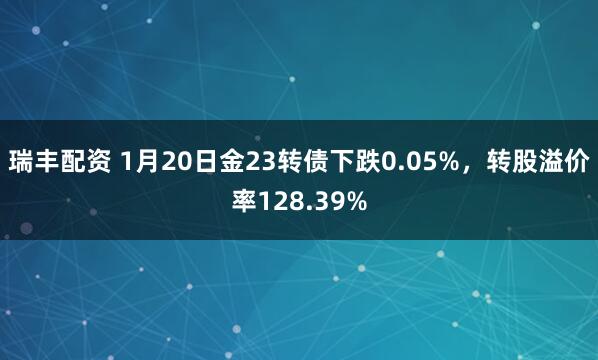 瑞丰配资 1月20日金23转债下跌0.05%，转股溢价率128.39%